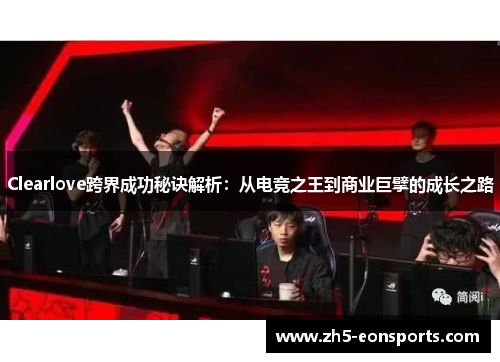 Clearlove跨界成功秘诀解析：从电竞之王到商业巨擘的成长之路