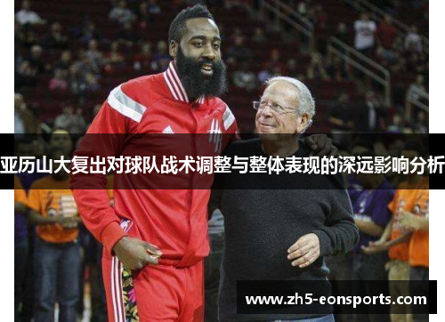 亚历山大复出对球队战术调整与整体表现的深远影响分析 亚历山大复出对球队战术调整与整体表现的深远影响分析