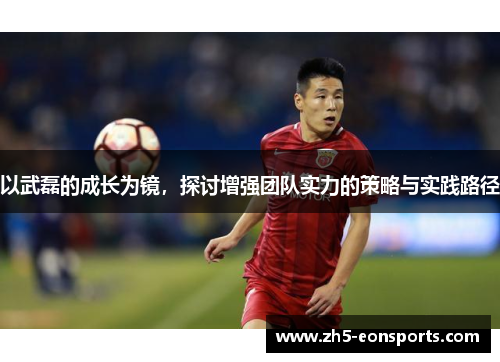 以武磊的成长为镜,探讨增强团队实力的策略与实践路径 以武磊的成长为镜,探讨增强团队实力的策略与实践路径