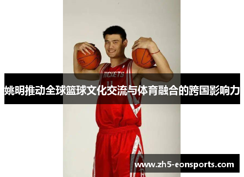 姚明推动全球篮球文化交流与体育融合的跨国影响力 姚明推动全球篮球文化交流与体育融合的跨国影响力