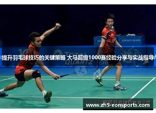 提升羽毛球技巧的关键策略 大马超级1000赛经验分享与实战指导 提升羽毛球技巧的关键策略 大马超级1000赛经验分享与实战指导