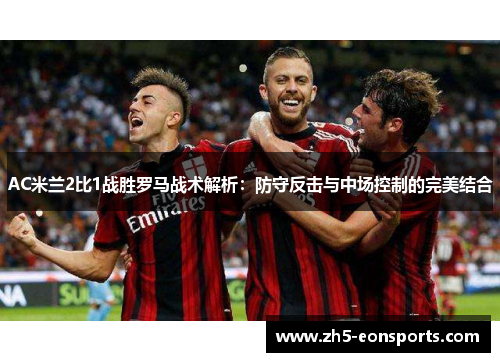 AC米兰2比1战胜罗马战术解析：防守反击与中场控制的完美结合