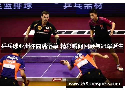 乒乓球亚洲杯圆满落幕 精彩瞬间回顾与冠军诞生