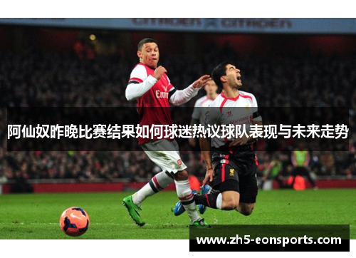 阿仙奴昨晚比赛结果如何球迷热议球队表现与未来走势