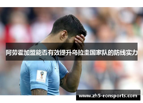 阿劳霍加盟能否有效提升乌拉圭国家队的防线实力